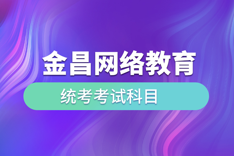 金昌网络教育统考考试科目有哪些？