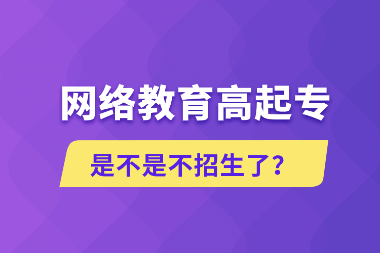 网络教育高起专是不是不招生了？