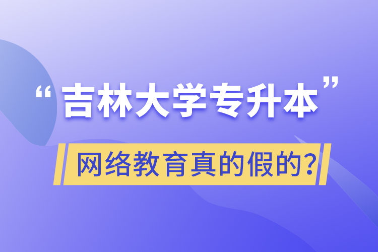 吉林大学专升本网络教育真的假的？