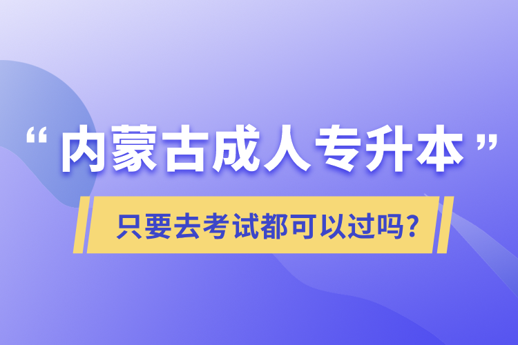 内蒙古成人专升本只要去考试都可以过吗?