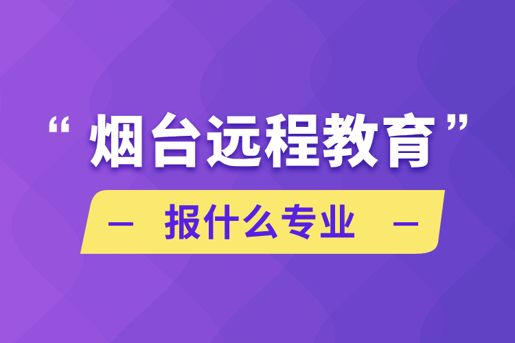 烟台远程教育报什么专业