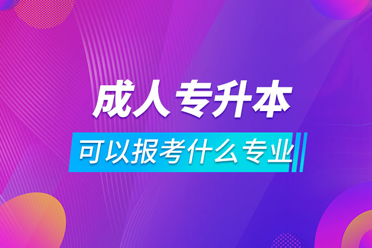 成人专升本可以报考什么专业