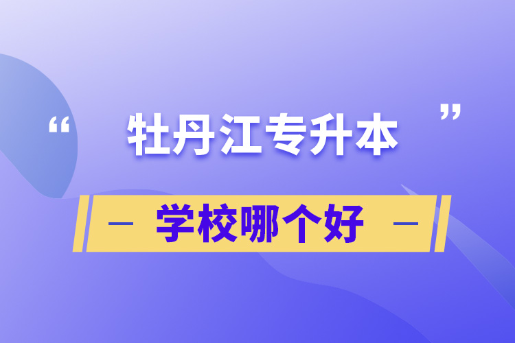 牡丹江专升本学校哪个好