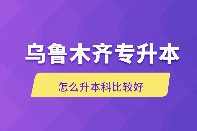 乌鲁木齐专升本怎么升本科比较好