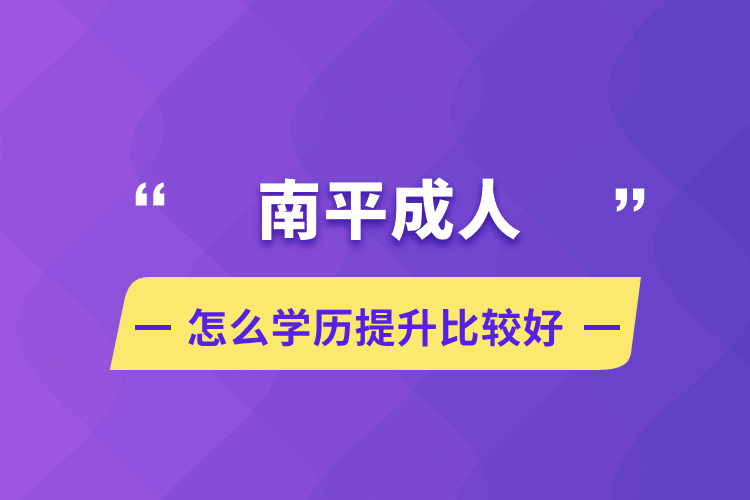 南平成人怎么学历提升比较好