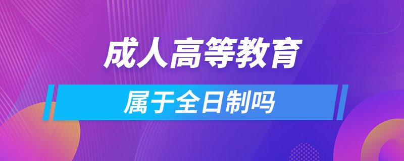 成人高等教育属于全日制吗