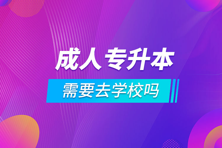 成人专升本需要去学校吗