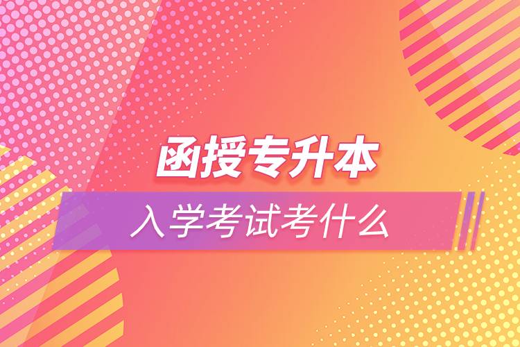 函授专升本入学考试考什么