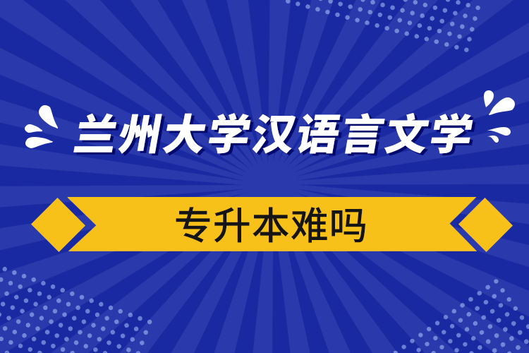 兰州大学汉语言文学专升本难吗