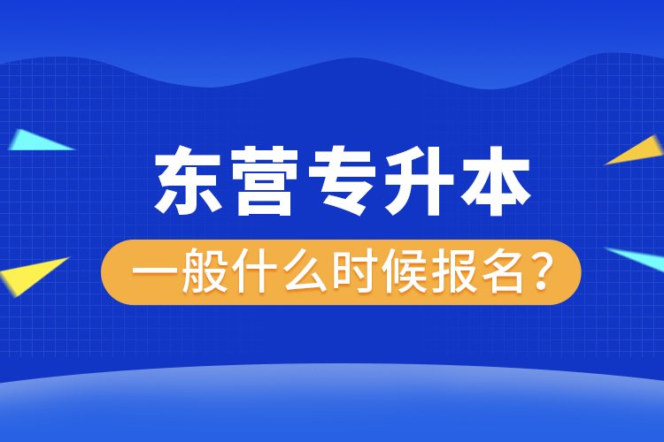 东营专升本一般什么时候报名？