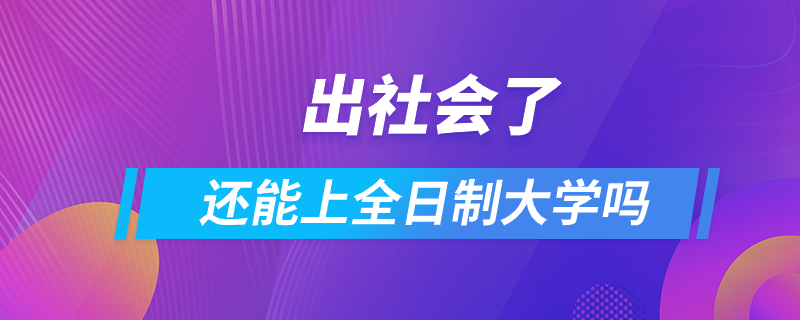 出社会了还能上全日制大学吗