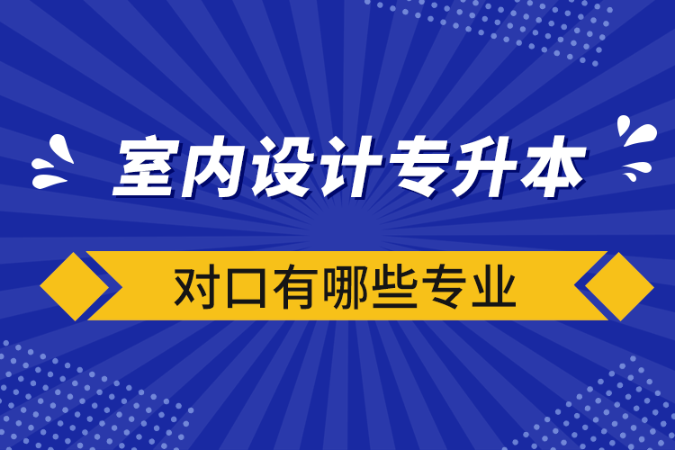 室内设计专升本对口有哪些专业