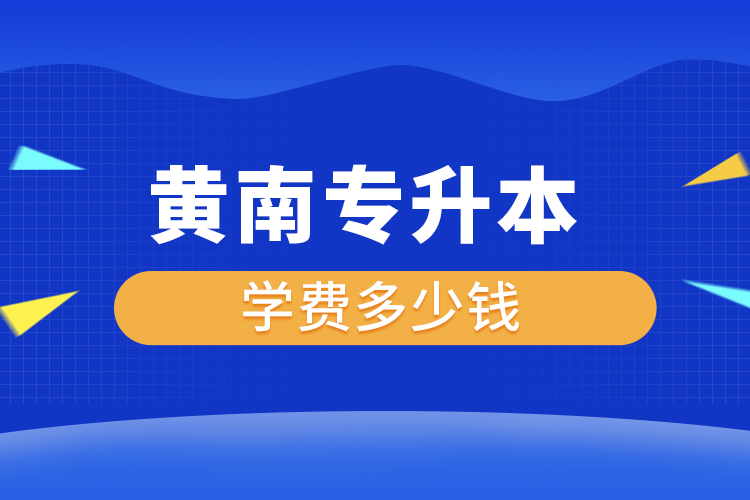 黄南专升本学费大概多少钱一年？