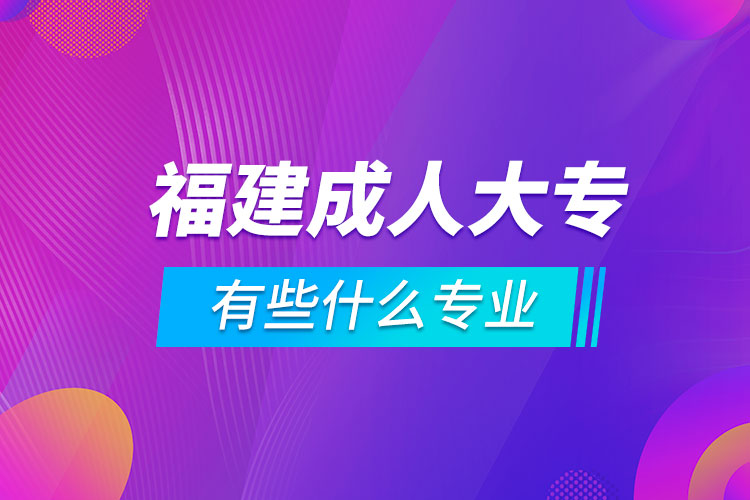 福建成人大专有些什么专业