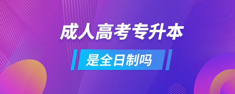 成人高考专升本是全日制吗