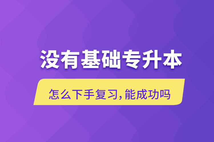 没有基础专升本怎么下手复习，能成功吗