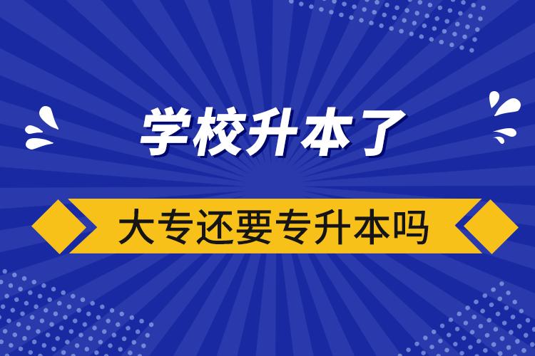 学校升本了大专还要专升本吗