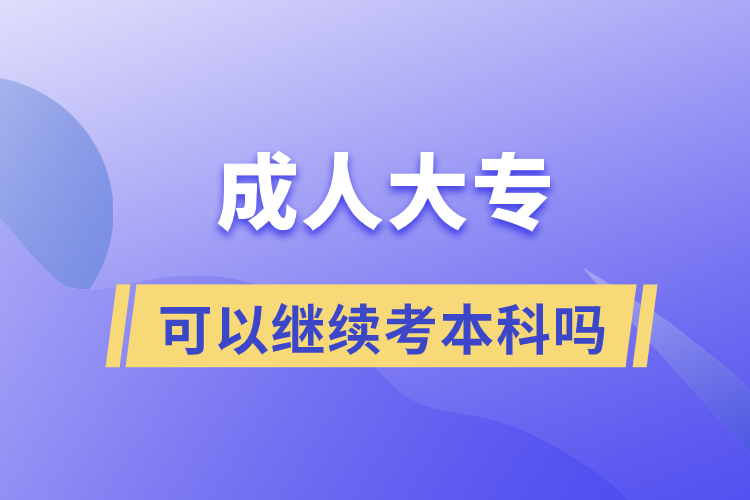 成人大专可以继续考本科吗