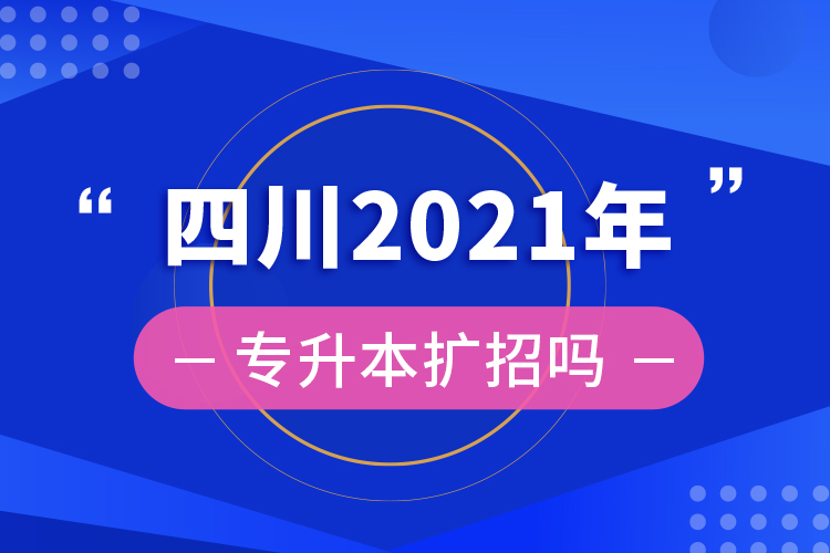 ​四川2021年专升本扩招吗