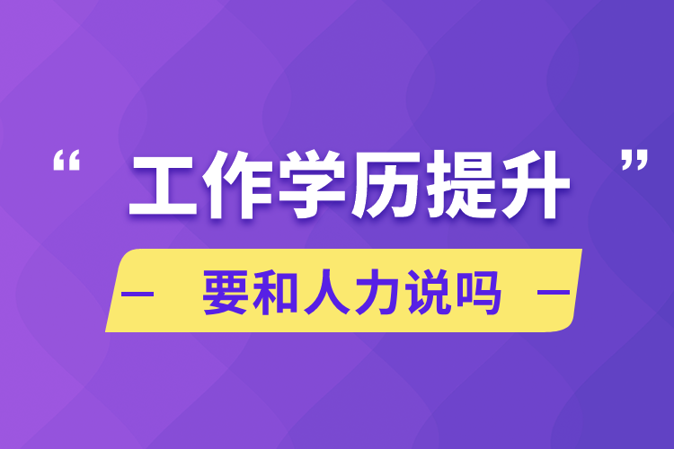 工作学历提升要和人力说吗