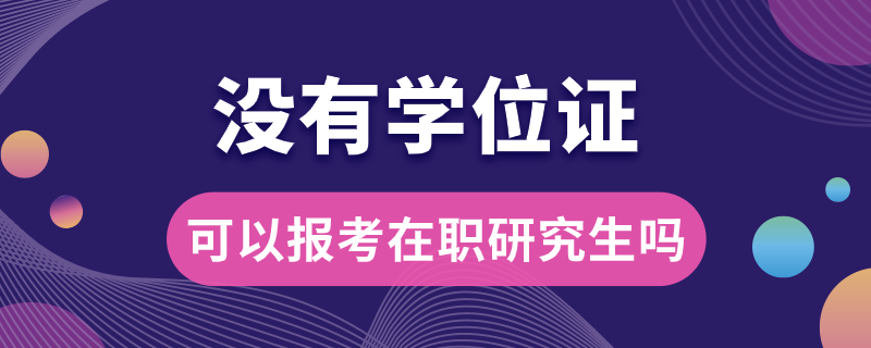 没有学位证可以报考在职研究生吗