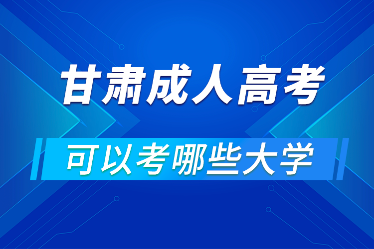 甘肃成人高考可以考哪些大学