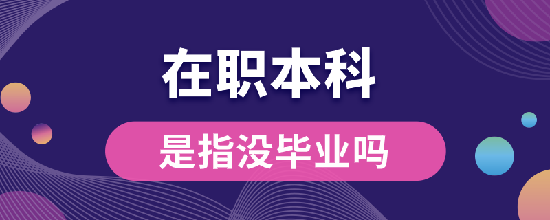 在职本科是指没毕业吗