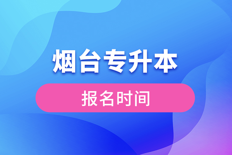 烟台专升本报名时间是什么时候？