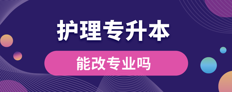 大专护理专升本能改专业吗