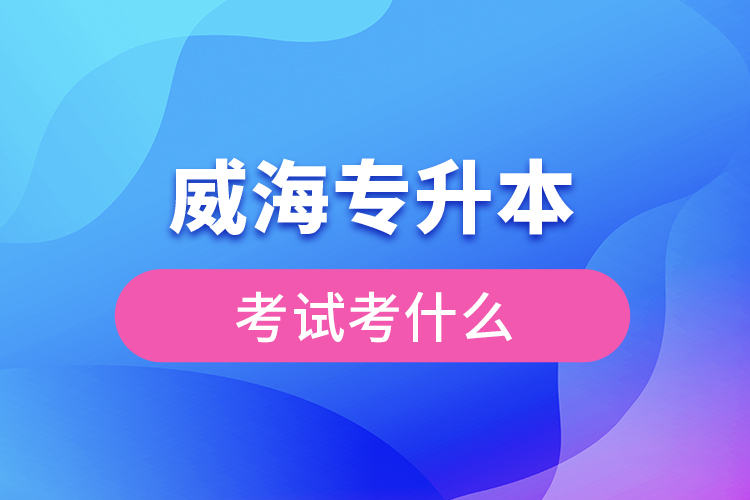 威海专升本需要考什么？