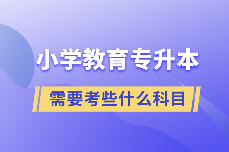 小学教育专升本需要考些什么科目