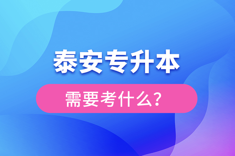 泰安专升本需要考什么？