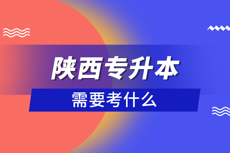 陕西专升本需要考什么？