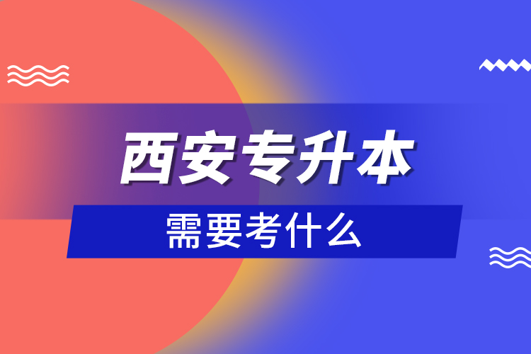 西安专升本需要考什么？