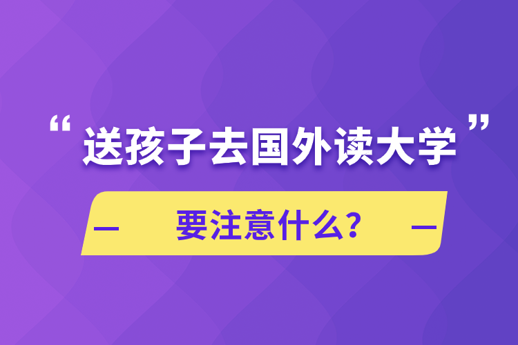 送孩子去国外读大学要注意什么？