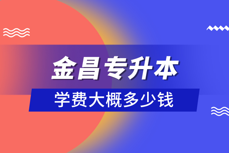 金昌专升本学费大概多少钱？