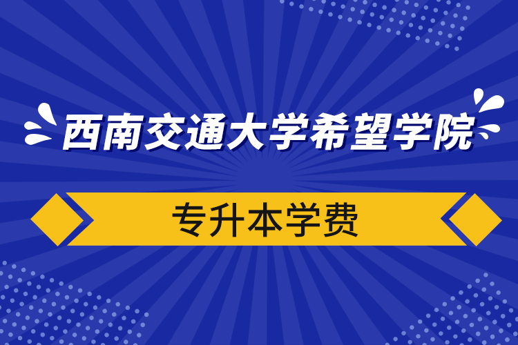 西南交通大学希望学院专升本学费