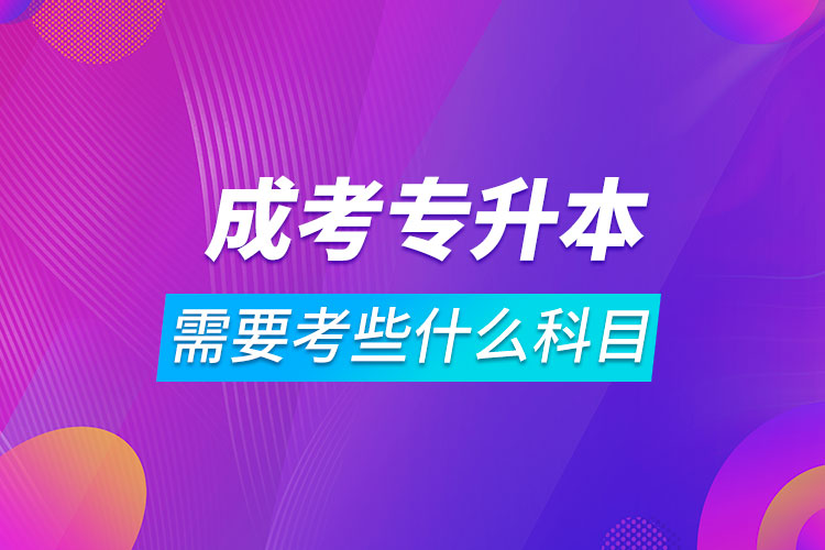 成考专升本需要考些什么科目