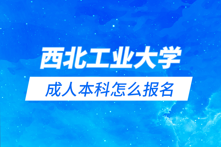 西北工业大学成人本科怎么报名