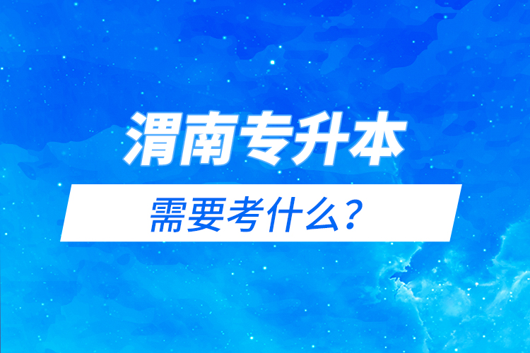 渭南专升本需要考什么？