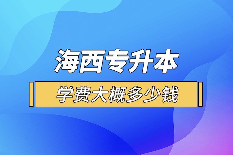 海西专升本学费大概多少钱一年？