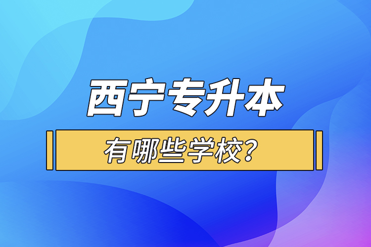 西宁专升本有哪些学校？