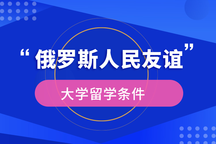 俄罗斯人民友谊大学留学条件