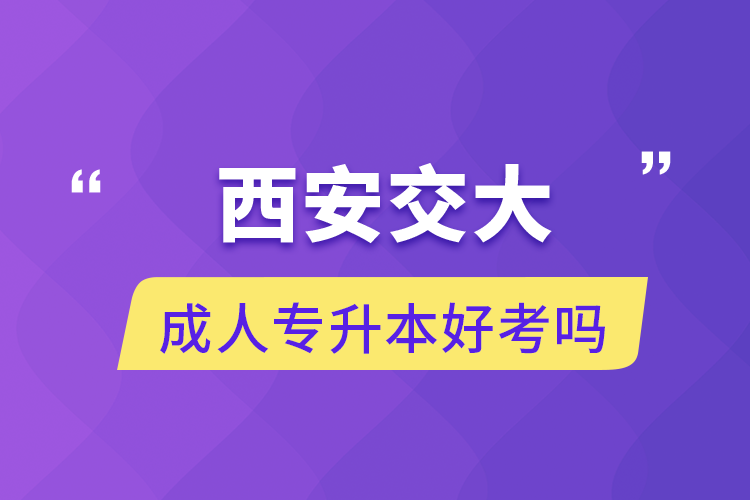 西安交大成人专升本好考吗