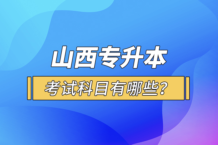 山西专升本考试科目有哪些？