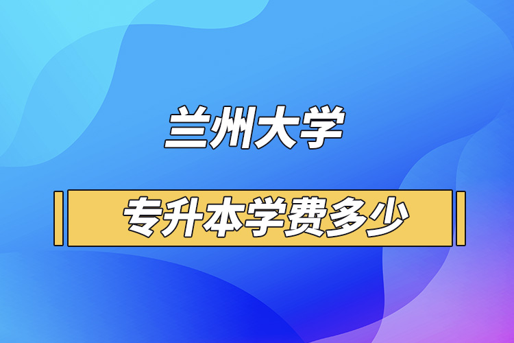 兰州大学专升本学费多少