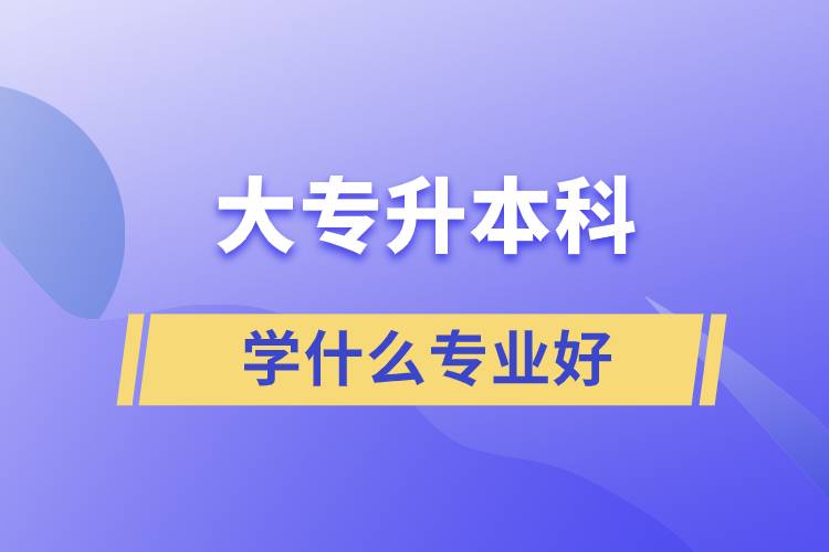 大专升本科学什么专业好