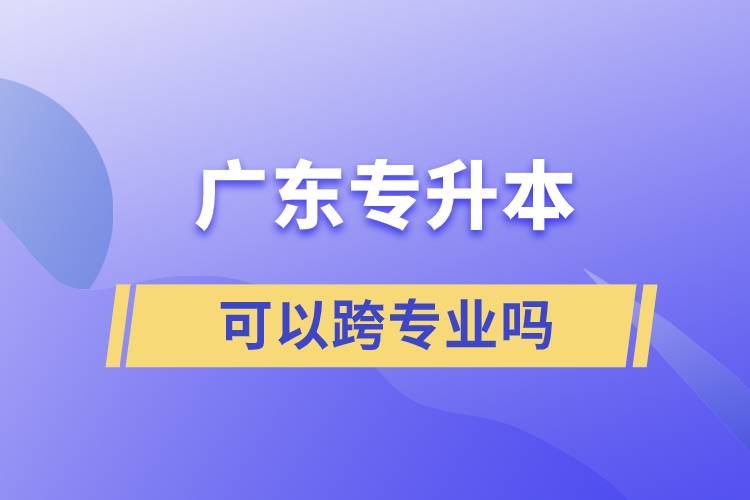 广东专升本可以跨专业吗