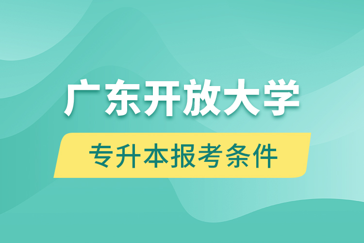 广东开放大学专升本报考条件