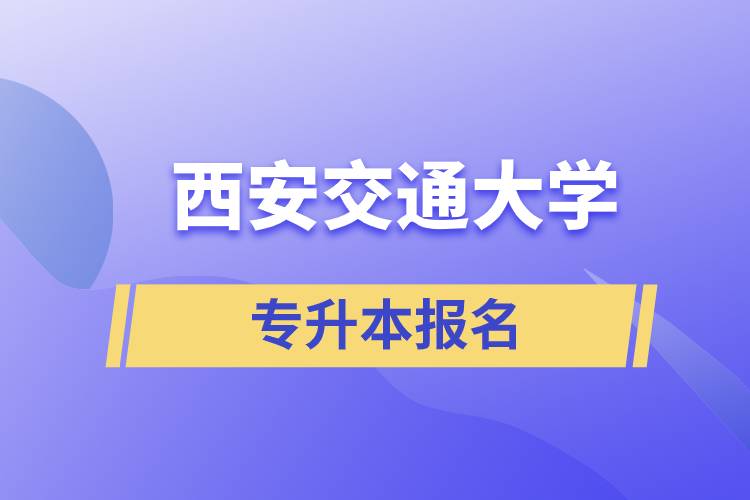 西安交通大学专升本怎么报名？报名时间是什么时候？